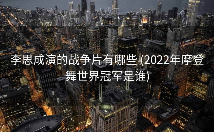 李思成演的战争片有哪些 (2022年摩登舞世界冠军是谁)
