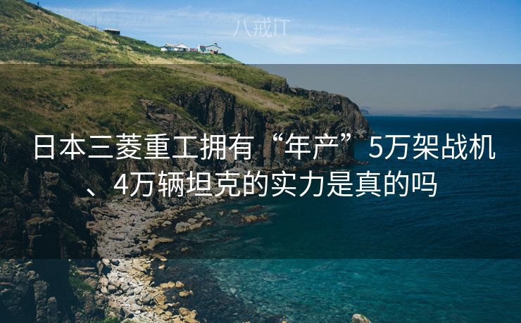 日本三菱重工拥有“年产”5万架战机、4万辆坦克的实力是真的吗 日本三菱重工拥有“年产”5万架战机、4万辆坦克的实力是真的吗