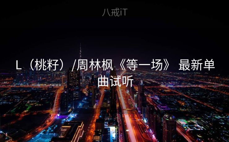 L(桃籽)/周林枫《等一场》 最新单曲试听 L(桃籽)/周林枫《等一场》 最新单曲试听