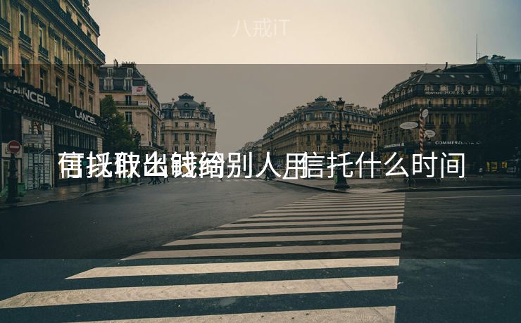 信托什么时间
可以取出钱给别人_信托什么时间
可以取出钱给别人用