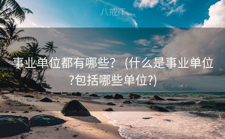 事业单位都有哪些？ (什么是事业单位?包括哪些单位?)
