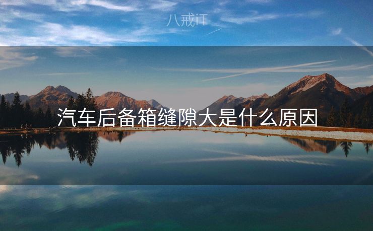 汽车后备箱缝隙大是什么原因