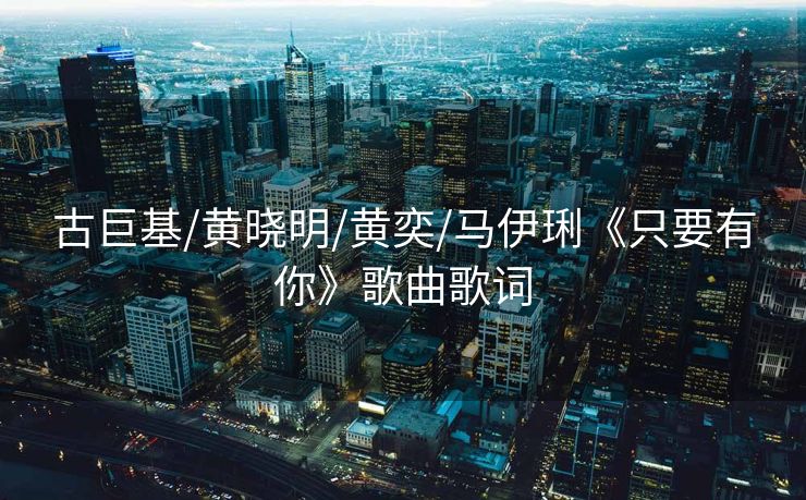古巨基/黄晓明/黄奕/马伊琍《只要有你》歌曲歌词