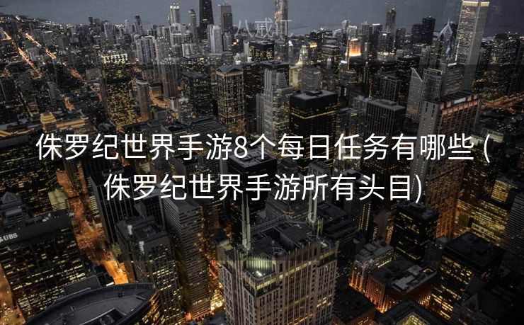 侏罗纪世界手游8个每日任务有哪些 (侏罗纪世界手游所有头目)