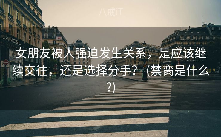 女朋友被人强迫发生关系，是应该继续交往，还是选择分手？ (禁脔是什么?)