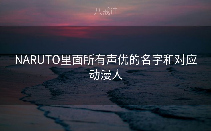 NARUTO里面所有声优的名字和对应动漫人 NARUTO里面所有声优的名字和对应动漫人