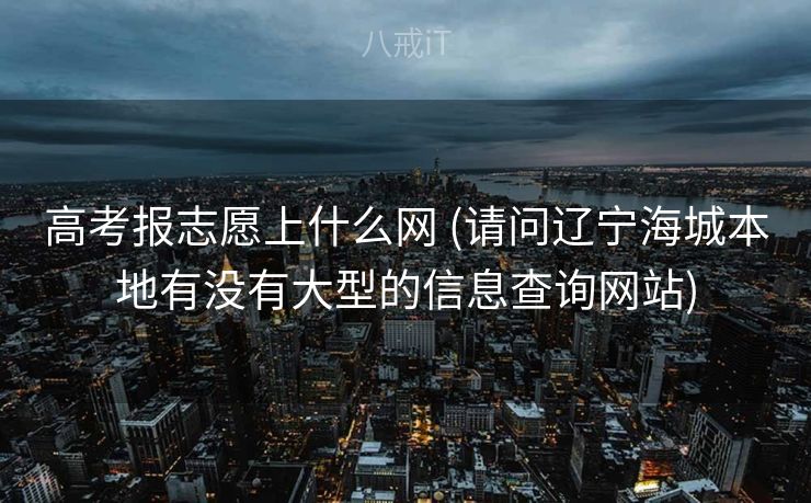 高考报志愿上什么网 (请问辽宁海城本地有没有大型的信息查询网站)