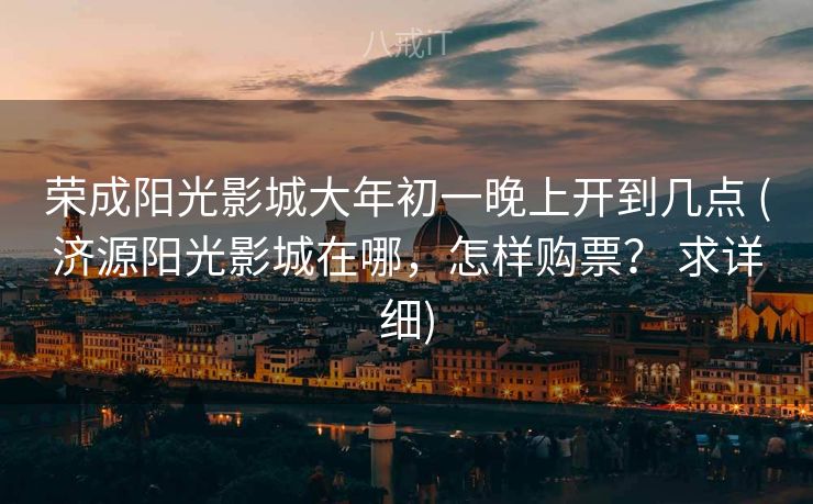 荣成阳光影城大年初一晚上开到几点 (济源阳光影城在哪，怎样购票？ 求详细)