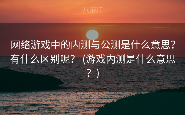 网络游戏中的内测与公测是什么意思?有什么区别呢? (游戏内测是什么意思?) 网络游戏中的内测与公测是什么意思?有什么区别呢? (游戏内测是什么意思?)