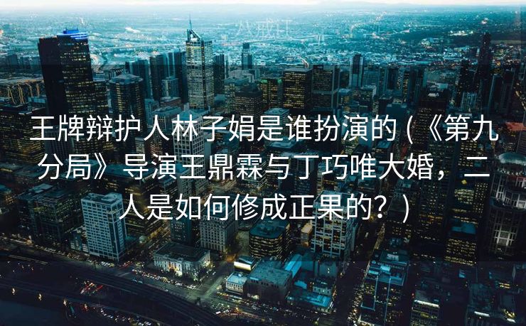 王牌辩护人林子娟是谁扮演的 (《第九分局》导演王鼎霖与丁巧唯大婚，二人是如何修成正果的？)