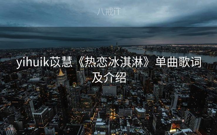yihuik苡慧《热恋冰淇淋》单曲歌词及介绍