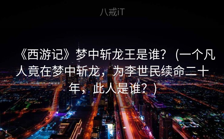 《西游记》梦中斩龙王是谁? (一个凡人竟在梦中斩龙,为李世民续命二十年,此人是谁?) 《西游记》梦中斩龙王是谁? (一个凡人竟在梦中斩龙,为李世民续命二十年,此人是谁?)