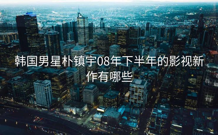 韩国男星朴镇宇08年下半年的影视新作有哪些