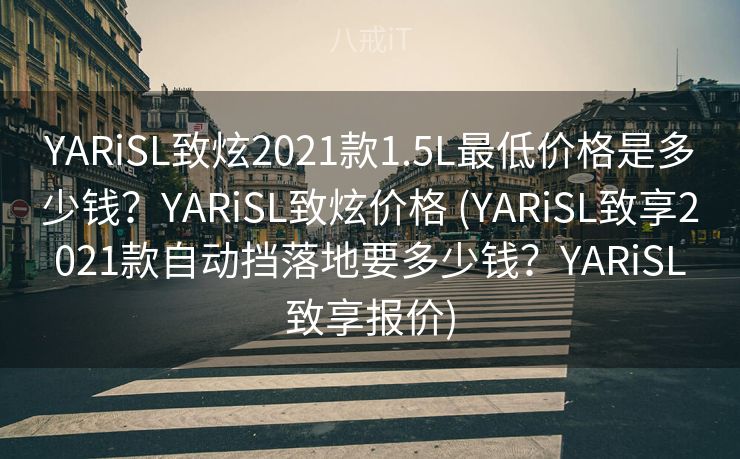 YARiSL致炫2021款1.5L最低价格是多少钱？YARiSL致炫价格 (YARiSL致享2021款自动挡落地要多少钱？YARiSL致享报价)