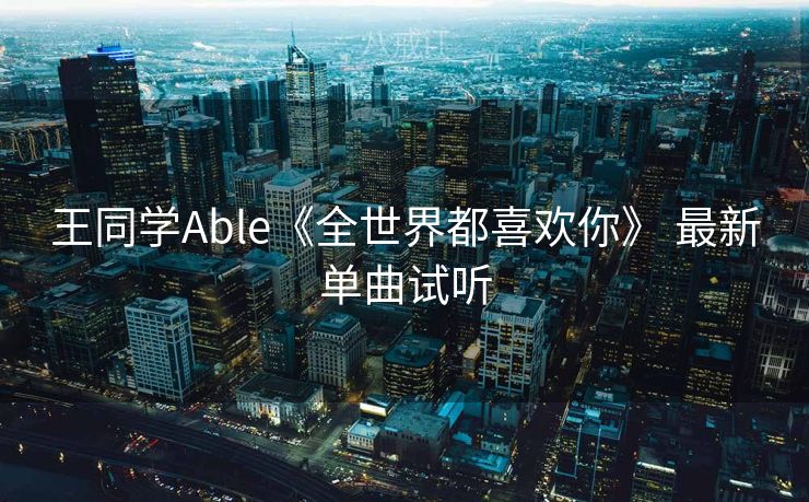 王同学Able《全世界都喜欢你》 最新单曲试听