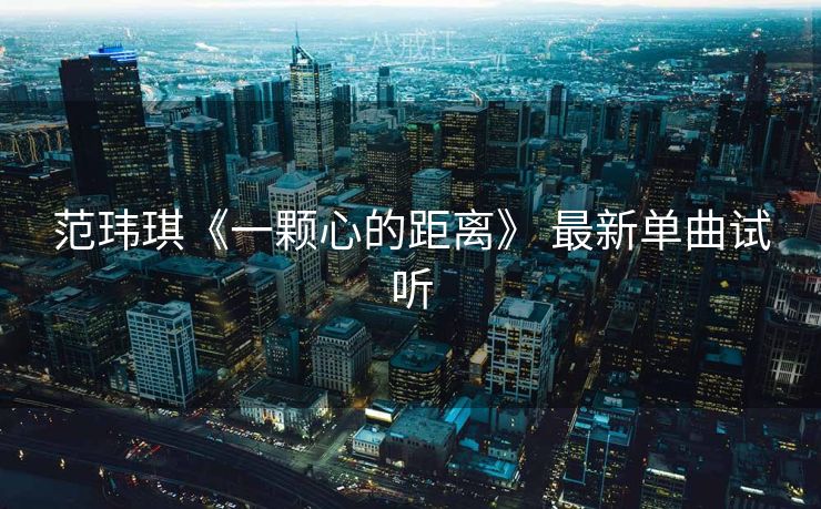 范玮琪《一颗心的距离》 最新单曲试听 范玮琪《一颗心的距离》 最新单曲试听