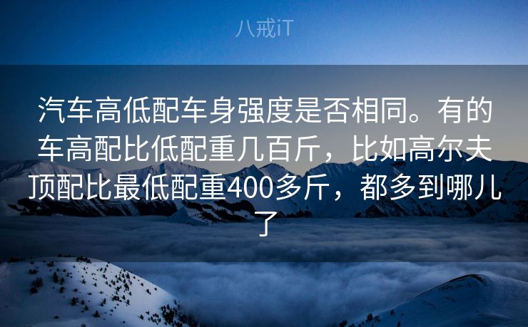汽车高低配车身强度是否相同。有的车高配比低配重几百斤,比如高尔夫顶配比最低配重400多斤,都多到哪儿了 汽车高低配车身强度是否相同。有的车高配比低配重几百斤,比如高尔夫顶配比最低配重400多斤,都多到哪儿了