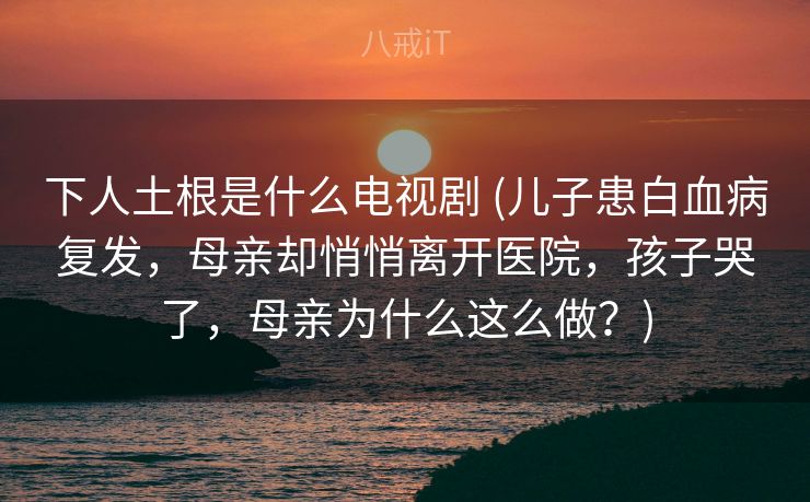下人土根是什么电视剧 (儿子患白血病复发，母亲却悄悄离开医院，孩子哭了，母亲为什么这么做？)
