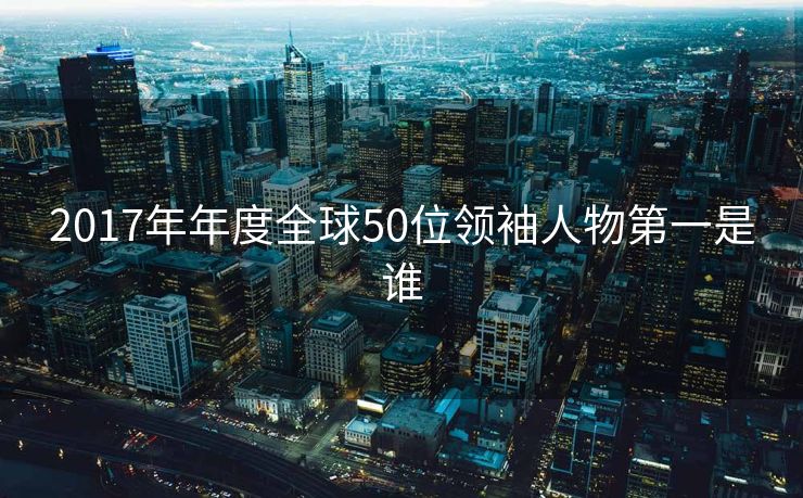 2017年年度全球50位领袖人物第一是谁