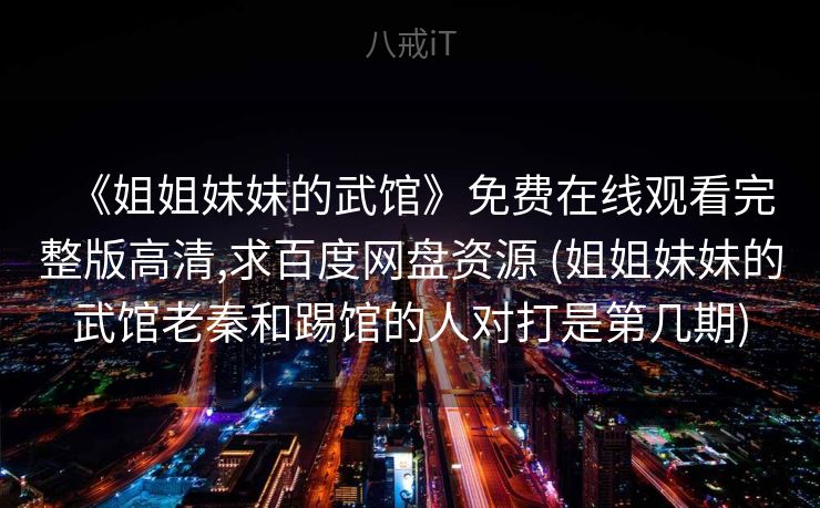 《姐姐妹妹的武馆》免费在线观看完整版高清,求百度网盘资源 (姐姐妹妹的武馆老秦和踢馆的人对打是第几期)