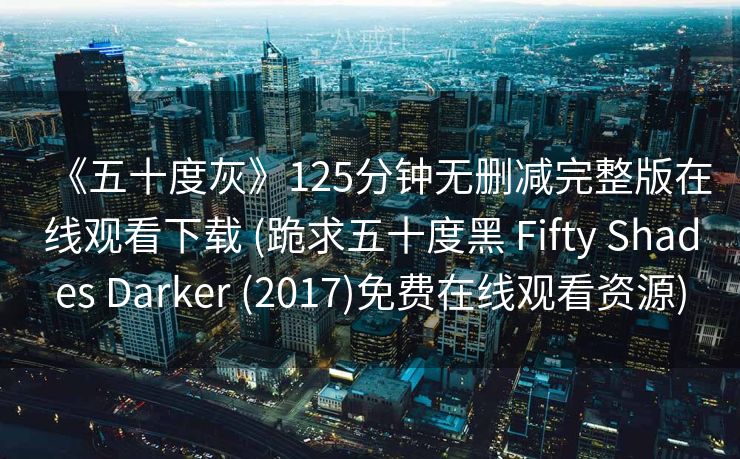 《五十度灰》125分钟无删减完整版在线观看下载 (跪求五十度黑 Fifty Shades Darker (2017)免费在线观看资源)