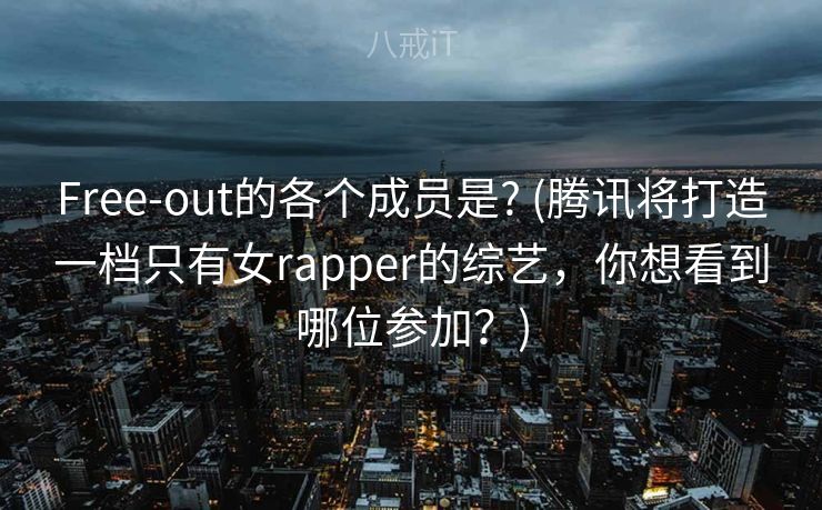 Free-out的各个成员是? (腾讯将打造一档只有女rapper的综艺，你想看到哪位参加？)