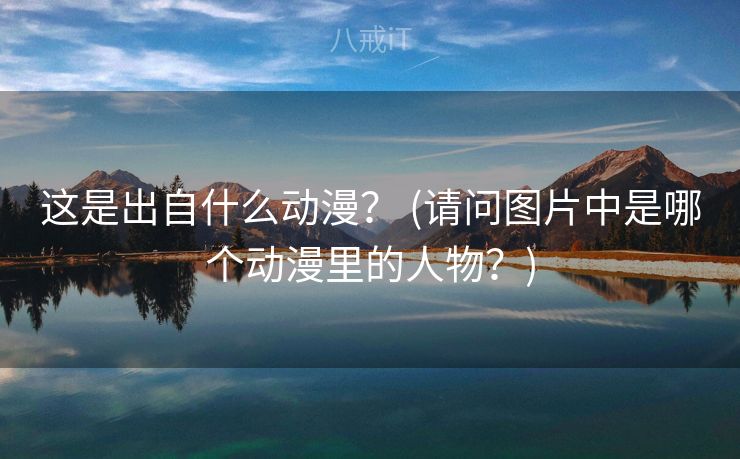这是出自什么动漫？ (请问图片中是哪个动漫里的人物？)