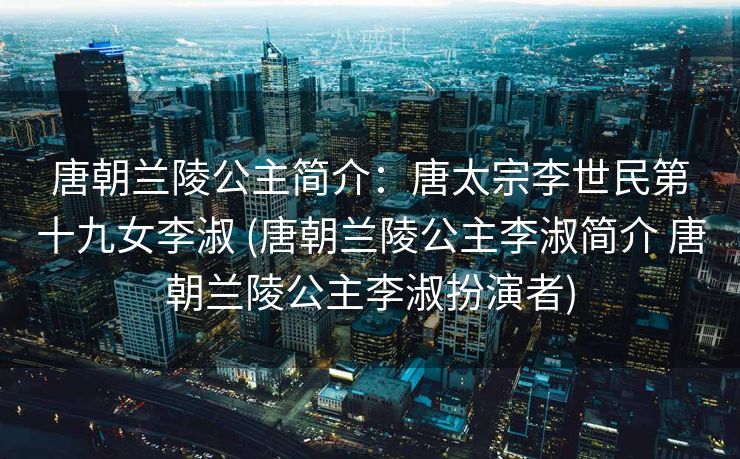 唐朝兰陵公主简介:唐太宗李世民第十九女李淑 (唐朝兰陵公主李淑简介 唐朝兰陵公主李淑扮演者) 唐朝兰陵公主简介:唐太宗李世民第十九女李淑 (唐朝兰陵公主李淑简介 唐朝兰陵公主李淑扮演者)