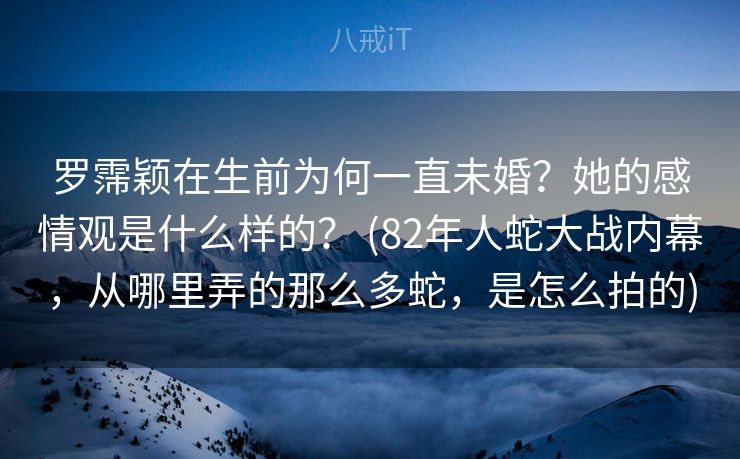 罗霈颖在生前为何一直未婚？她的感情观是什么样的？ (82年人蛇大战内幕，从哪里弄的那么多蛇，是怎么拍的)