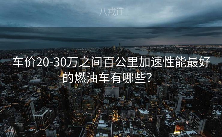 车价20-30万之间百公里加速性能最好的燃油车有哪些? 车价20-30万之间百公里加速性能最好的燃油车有哪些?