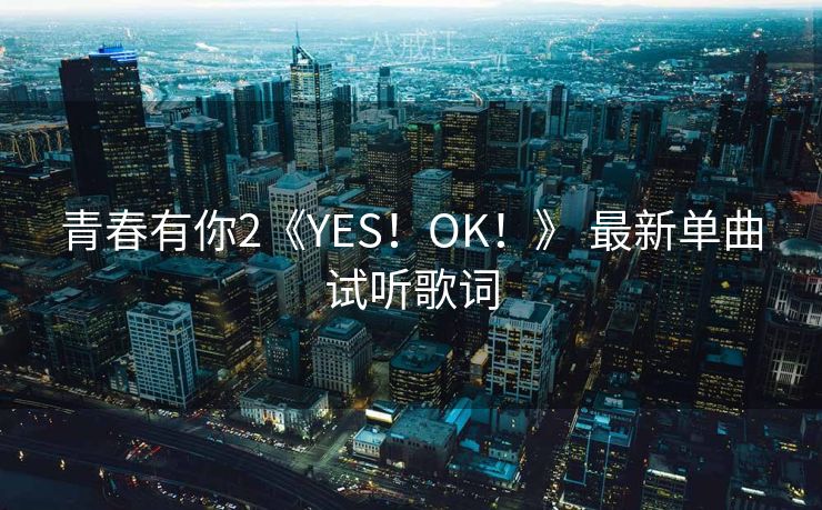 青春有你2《YES!OK!》 最新单曲试听歌词 青春有你2《YES!OK!》 最新单曲试听歌词