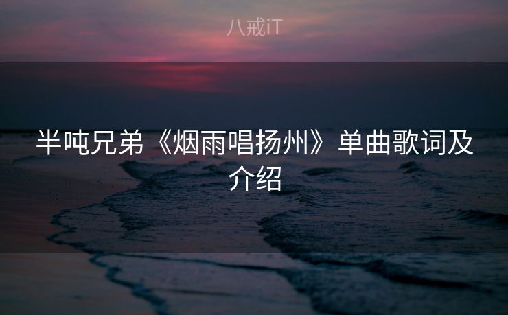 半吨兄弟《烟雨唱扬州》单曲歌词及介绍