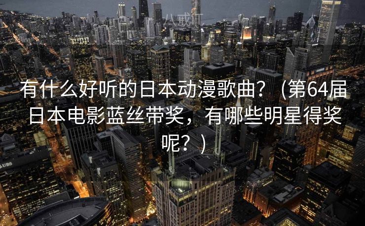 有什么好听的日本动漫歌曲? (第64届日本电影蓝丝带奖,有哪些明星得奖呢?) 有什么好听的日本动漫歌曲? (第64届日本电影蓝丝带奖,有哪些明星得奖呢?)