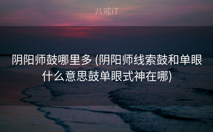 阴阳师鼓哪里多 (阴阳师线索鼓和单眼什么意思鼓单眼式神在哪) 阴阳师鼓哪里多 (阴阳师线索鼓和单眼什么意思鼓单眼式神在哪)