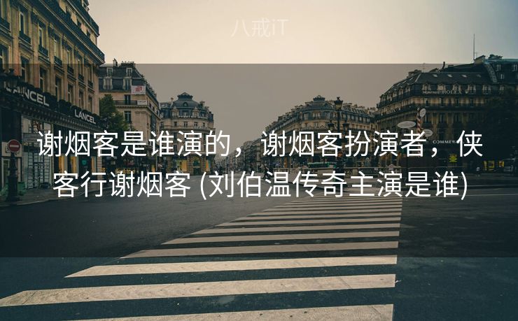 谢烟客是谁演的，谢烟客扮演者，侠客行谢烟客 (刘伯温传奇主演是谁)