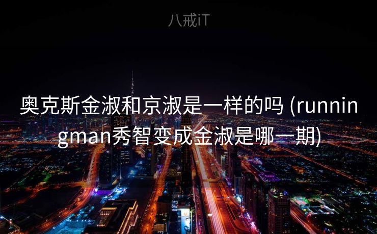 奥克斯金淑和京淑是一样的吗 (runningman秀智变成金淑是哪一期)