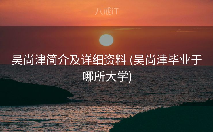 吴尚津简介及详细资料 (吴尚津毕业于哪所大学)