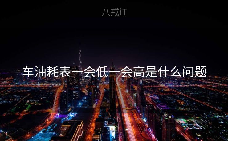 车油耗表一会低一会高是什么问题