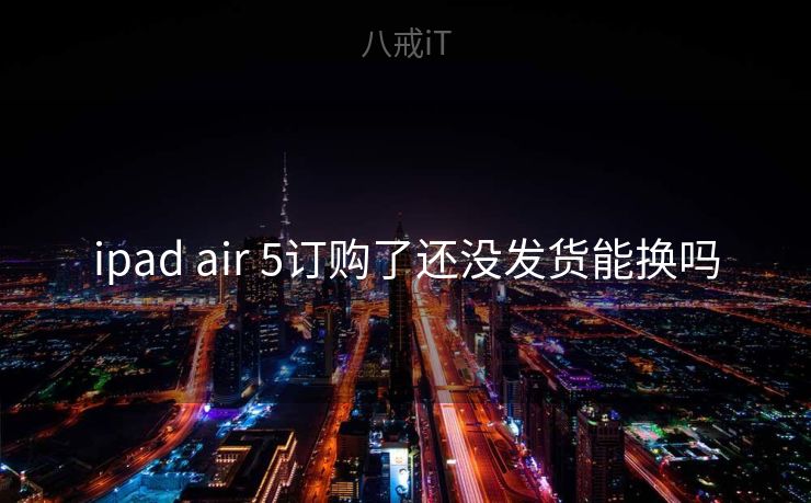 ipad air 5订购了还没发货能换吗