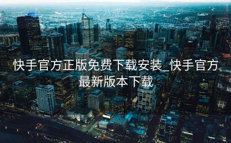 快手官方正版免费下载安装_快手官方最新版本下载 快手官方正版免费下载安装_快手官方最新版本下载
