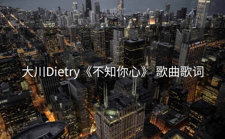 大川Dietry《不知你心》 歌曲歌词