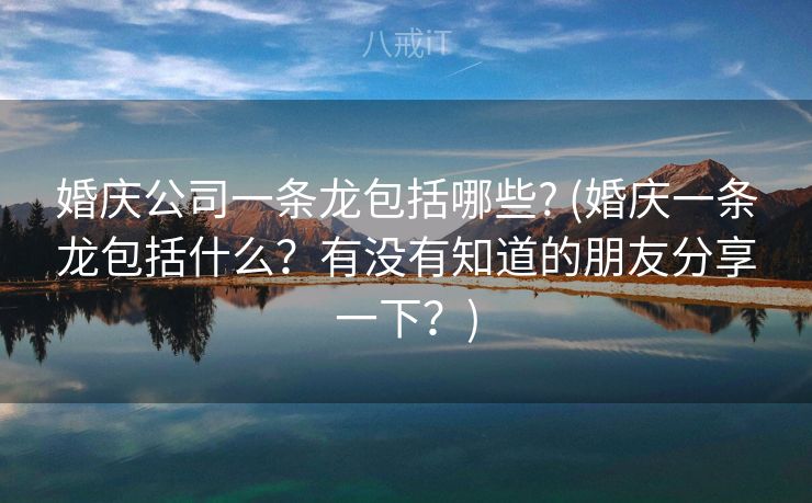 婚庆公司一条龙包括哪些? (婚庆一条龙包括什么？有没有知道的朋友分享一下？)