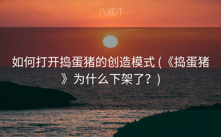 如何打开捣蛋猪的创造模式 (《捣蛋猪》为什么下架了？)