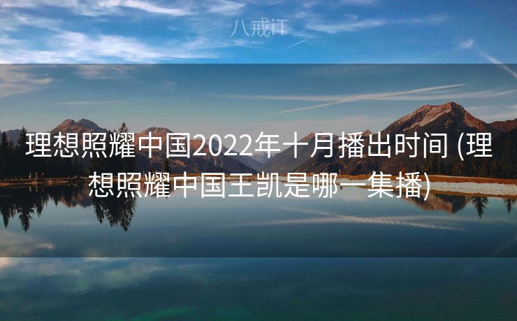 理想照耀中国2022年十月播出时间 (理想照耀中国王凯是哪一集播)
