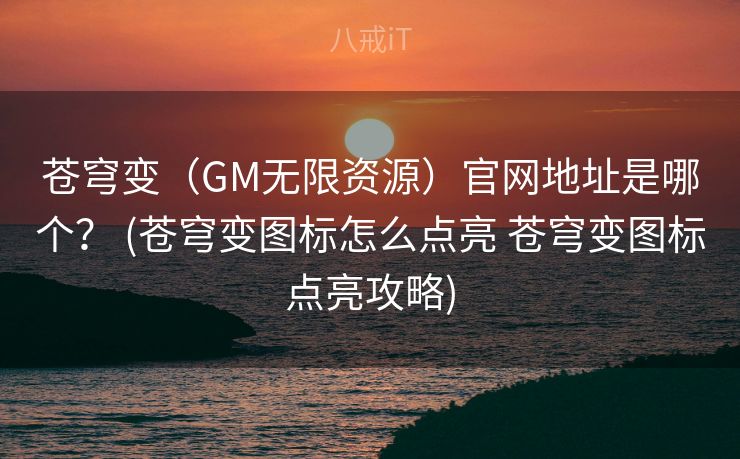 苍穹变(GM无限资源)官网地址是哪个? (苍穹变图标怎么点亮 苍穹变图标点亮攻略) 苍穹变(GM无限资源)官网地址是哪个? (苍穹变图标怎么点亮 苍穹变图标点亮攻略)