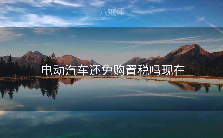  电动汽车还免购置税吗现在