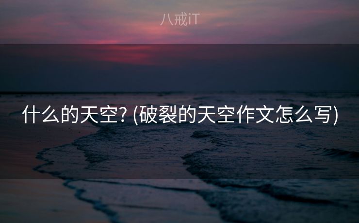 什么的天空? (破裂的天空作文怎么写) 什么的天空? (破裂的天空作文怎么写)