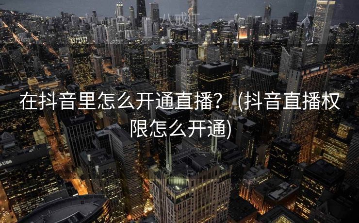 在抖音里怎么开通直播? (抖音直播权限怎么开通) 在抖音里怎么开通直播? (抖音直播权限怎么开通)