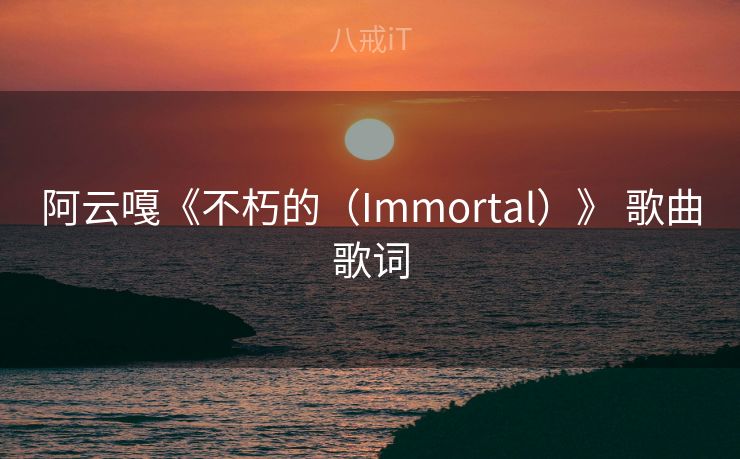 阿云嘎《不朽的（Immortal）》 歌曲歌词