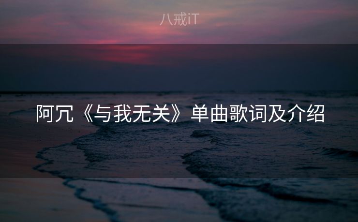 阿冗《与我无关》单曲歌词及介绍 阿冗《与我无关》单曲歌词及介绍